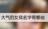大气的女孩名字有哪些