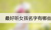 最好听女孩名字有哪些