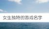 女生独特的游戏名字