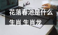 探寻花落春池代表的生肖是什么?是否为生肖龙?