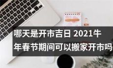 2021年牛年春节期间,能否在吉日搬家开市?详细解读牛年春节期间最佳开市时间确定方法!