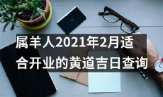 2021年2月属羊人适合开业的黄道吉日查询:详细解析最优选日期,相信助你事业步步高升!