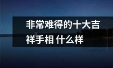 难以得遇的珍贵手相集锦: 十种具有吉祥意义的手相特征详解