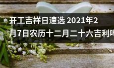2021年2月7日农历十二月二十六:开工吉祥日,值得速选!