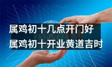 在属鸡人初十的开业日，选择黄道吉时开门，会更加有利哦！