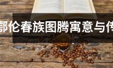 探寻鄂伦春族图腾的奥秘:从象征寓意到传承传说的全方位解析