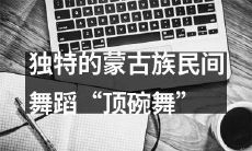 探究蒙古族独具特色的民间舞蹈——“顶碗舞”