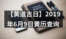 【透彻了解黄道吉日】2019年6月9日黄历全面查询，为你讲解互动指南！