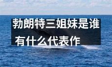 勃朗特三姐妹是谁?他们是哪些代表作家?他们的作品对文学世界的影响是什么?