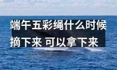 端午节五彩绳子戴多久？何时可以取下？