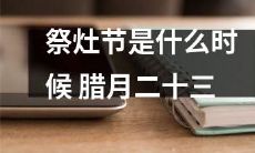 腊月二十三是何时？祭灶节的日期是什么？