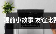 一则充满温情的睡前小故事——在友谊比赛中收获深厚情谊！
