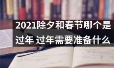 2021年除夕与春节孰重孰轻？准备年货、贴春联、做年夜饭、走亲访友...过年需要哪些准备？