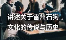 揭秘雷州石狗文化传说与历史,探究之源、发展与影响!