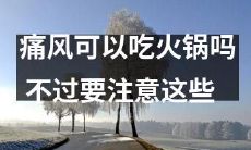 痛风患者可否享用火锅？须谨慎，以下须知需留意！