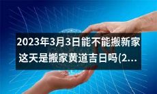 2023年3月份,哪一天是黄道吉日呢?这天搬家可行吗?到底能不能在2023年3月3日搬新家呢?