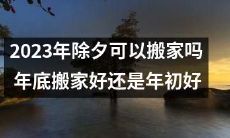 2023年除夕当晚是否适宜搬家？在年末或年初搬家哪个时间更为优越？