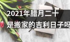 2021年腊月二十，是否是一个适宜搬家的吉利日子？