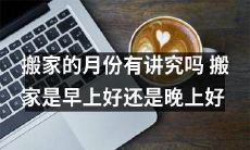 搬家的月份与时间：按照传统，何时搬家最好？是在清晨还是傍晚？