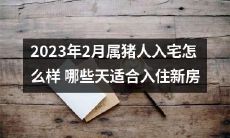 2023年2月属猪人的新房入宅指南：哪些日期最适合入住新家？