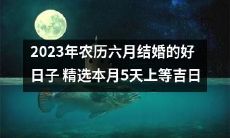 2023年农历六月结婚的黄道吉日挑选，细致筛选5天上等好日子，万象更新，喜庆无限！