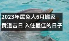 2023年属兔人6月搬家时，选择黄道吉日入住，找到最佳的住宅之日