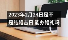 2023年2月24日适宜结婚吗?这一天是否适合举办婚礼以及如何考虑风水问题?