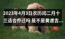 2023年4月3日农历闰二月十三,这一天是否适宜进行乔迁活动?它是否被视为黄道吉日?