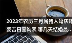 查询2023年农历三月属猪人适宜婚庆嫁娶日的指南,掌握哪几天结婚最为吉利