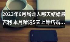 2023年6月属龙人的最佳婚期：本月5个选定吉日，助您顺利步入婚姻殿堂！