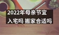 2022年母亲节,考虑到各种因素,是否值得考虑入宅呢?是否将搬家计划安排在这个特别的日子,是个更明智的选择呢?
