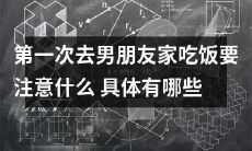 关于首次拜访男友家中用餐,需要哪些值得注意的细节和规矩?详细解析与探讨