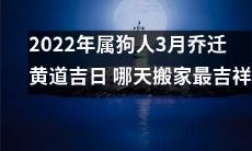 2022年黄历属狗人3月最佳乔迁日程安排:探寻黄道吉日,哪一天搬家最有利?