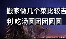 搬家时做这几道菜可以增加家宅舒适感和吉祥之气，一起品尝汤圆实现团圆美满