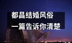 都昌地区的婚姻习俗详尽解析：了解都昌结婚礼仪大全！