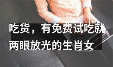 十二生肖女中，吃货本性尽数显！尤其是有免费试吃活动时，她们两眼放光，热情高涨，让人佩服！