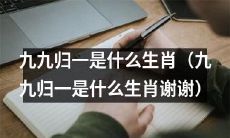 请问九九归一是哪种生肖呢?(感谢您提供答案)