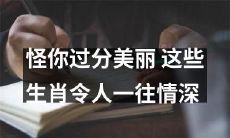 怪你过分美丽：这些生肖让人深深爱恋不已！