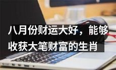 八月份财运顺天顺地，能够轻松收获丰厚财富的吉祥生肖统计