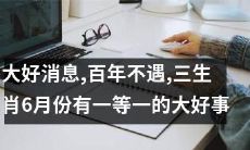 百载难逢！三生肖在6月份将迎来一件尤为喜人的特大好消息！