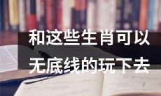 七个生肖，一份无底线的娱乐指南，尽在这里！