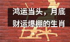 月底之际,好运如影随形,财运暴涨无限的十二生肖