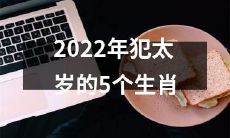 2022年遭遇犯太岁不利影响的五个生肖星座