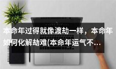 在本命年遭遇种种劫难，仿佛一场又一场的渡劫之旅，如何有效化解不顺运势？(How to effectively resolve the ill luck during your zodiac year and turn your misfortune around?)