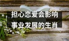 哪些生肖担心恋爱对事业发展造成影响,焦虑双重压力下如何应对?