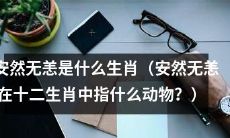 什么动物是安然无恙的生肖？在十二生肖中，安然无恙代表哪种动物？