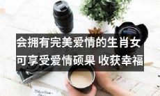 十二生肖中那些拥有完美爱情的女性将会在爱情中收获硕果与幸福