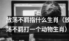 究竟是哪种生肖被称为放荡不羁的动物呢？