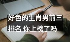 揭示好色生肖男前三名,看看是否有你的名字在其中?