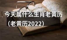 《老黄历2022》即日推出——你知道今天属于哪个生肖吗?
